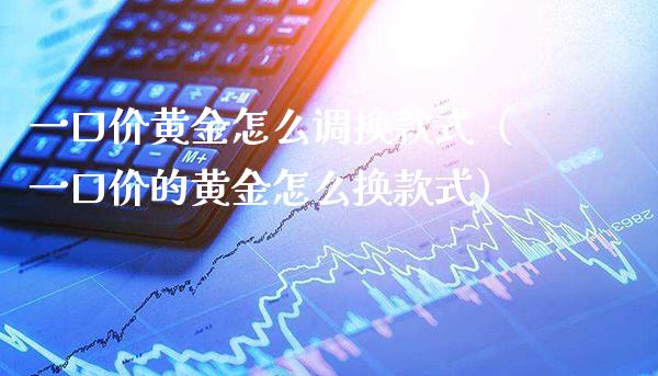 一口价黄金怎么调换款式（一口价的黄金怎么换款式）