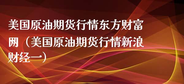 美国原油期货行情东方财富网（美国原油期货行情新浪财经一）