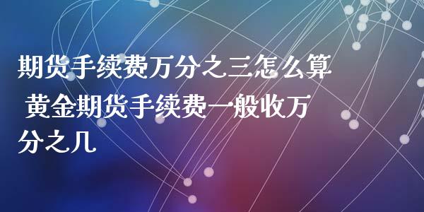 期货手续费万分之三怎么算 黄金期货手续费一般收万分之几_https://www.boyangwujin.com_期货直播间_第1张