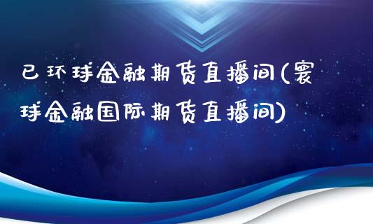 已环球金融期货直播间(寰球金融国际期货直播间)