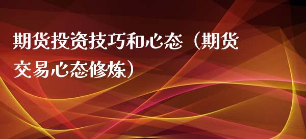 期货投资技巧和心态（期货交易心态修炼）