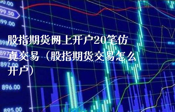 股指期货网上开户20笔仿真交易（股指期货交易怎么开户）