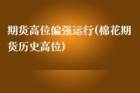 期货高位偏强运行(棉花期货历史高位)_https://www.boyangwujin.com_白银期货_第1张