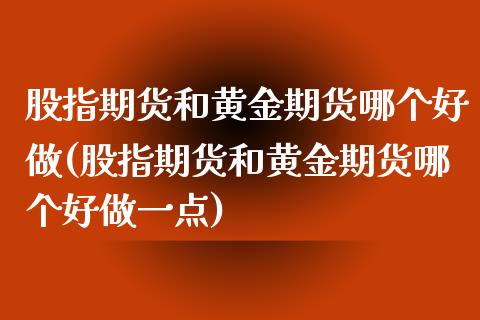 股指期货和黄金期货哪个好做(股指期货和黄金期货哪个好做一点)