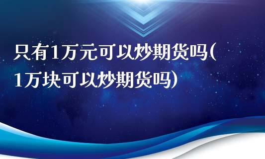 只有1万元可以炒期货吗(1万块可以炒期货吗)_https://www.boyangwujin.com_黄金期货_第1张