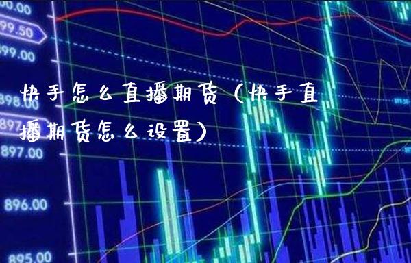 快手怎么直播期货（快手直播期货怎么设置）