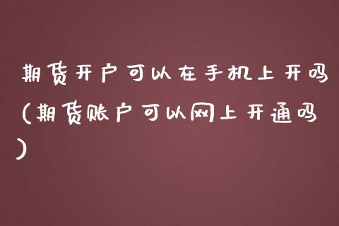 期货开户可以在手机上开吗(期货账户可以网上开通吗)_https://www.boyangwujin.com_期货直播间_第1张