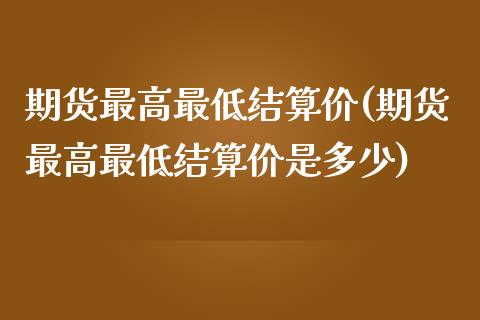 期货最高最低结算价(期货最高最低结算价是多少)