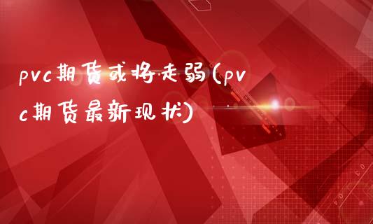 pvc期货或将走弱(pvc期货最新现状)