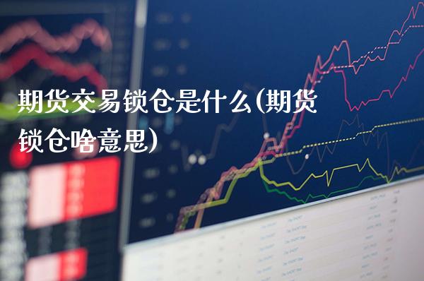 期货交易锁仓是什么(期货锁仓啥意思)_https://www.boyangwujin.com_白银期货_第1张