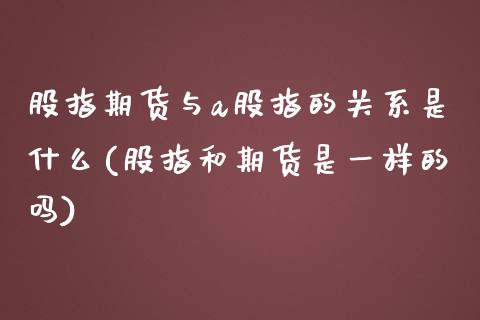 股指期货与a股指的关系是什么(股指和期货是一样的吗)