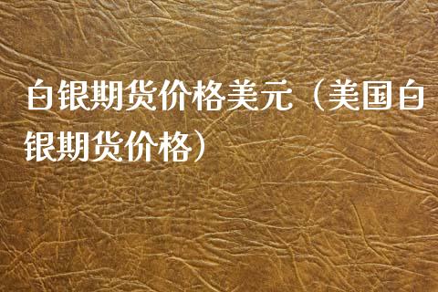 白银期货价格美元（美国白银期货价格）_https://www.boyangwujin.com_期货直播间_第1张