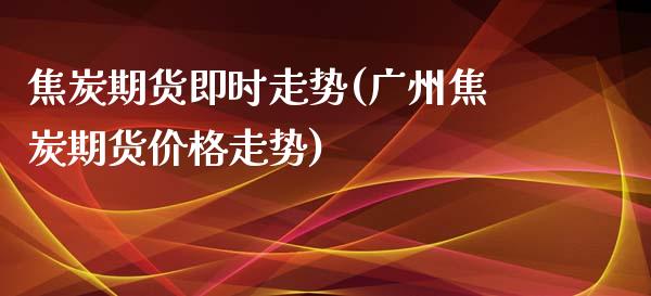 焦炭期货即时走势(广州焦炭期货价格走势)