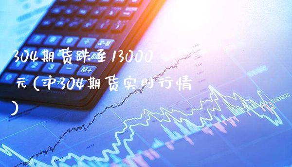 304期货跌至13000元(沪304期货实时行情)