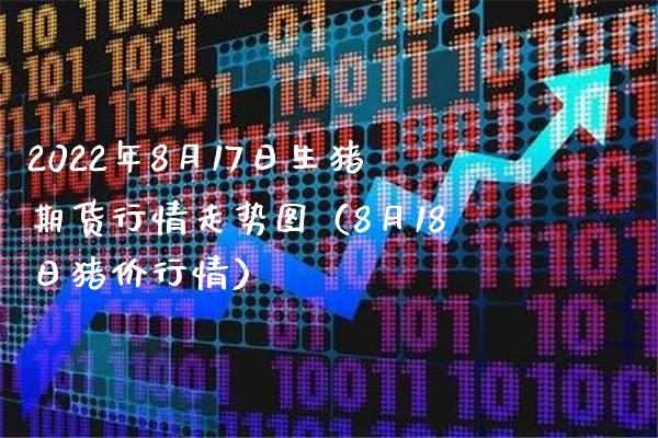 2022年8月17日生猪期货行情走势图（8月18日猪价行情）