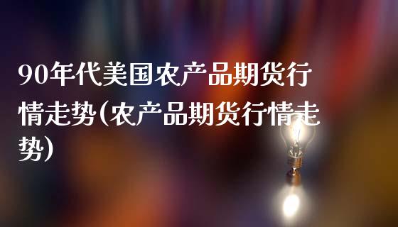 90年代美国农产品期货行情走势(农产品期货行情走势)