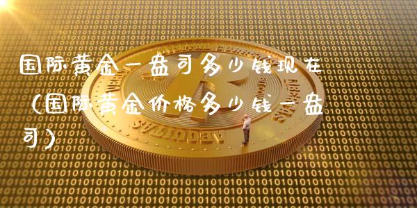 国际黄金一盎司多少钱现在（国际黄金价格多少钱一盎司）