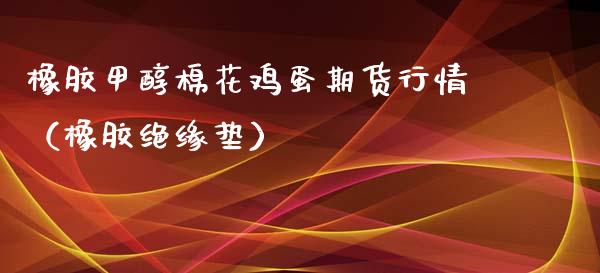 橡胶甲醇棉花鸡蛋期货行情（橡胶绝缘垫）