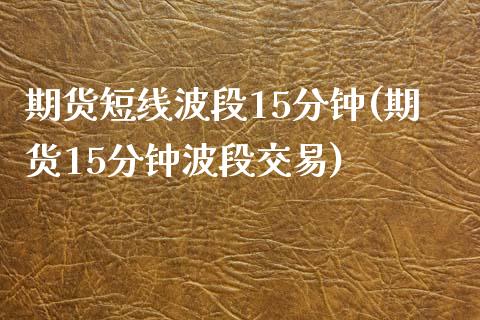 期货短线波段15分钟(期货15分钟波段交易)