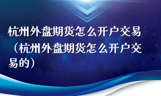 杭州外盘期货怎么开户交易（杭州外盘期货怎么开户交易的）_https://www.boyangwujin.com_期货直播间_第1张