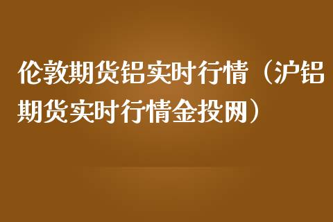 伦敦期货铝实时行情（沪铝期货实时行情金投网）