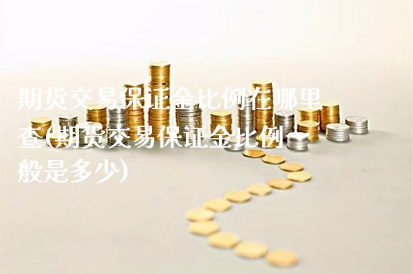 期货交易保证金比例在哪里查(期货交易保证金比例一般是多少)