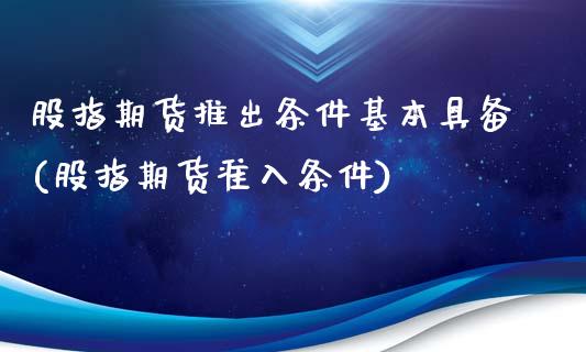 股指期货推出条件基本具备(股指期货准入条件)_https://www.boyangwujin.com_期货直播间_第1张