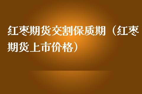 红枣期货交割保质期（红枣期货上市价格）