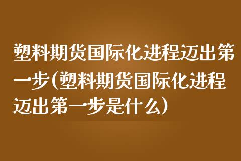 塑料期货国际化进程迈出第一步(塑料期货国际化进程迈出第一步是什么)