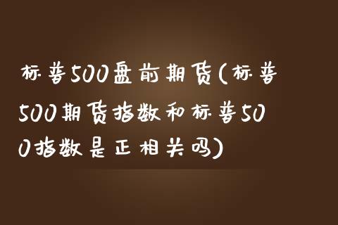 标普500盘前期货(标普500期货指数和标普500指数是正相关吗)