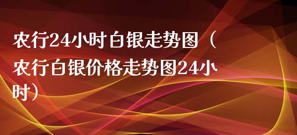 农行24小时白银走势图（农行白银价格走势图24小时）