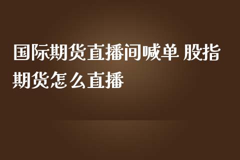 国际期货直播间喊单 股指期货怎么直播