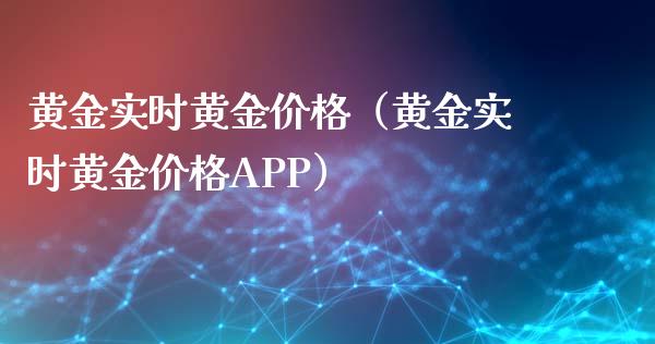 黄金实时黄金价格（黄金实时黄金价格APP）_https://www.boyangwujin.com_黄金期货_第1张