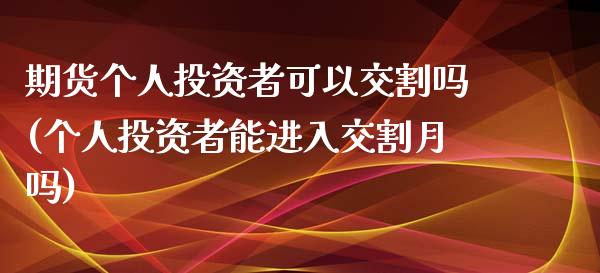 期货个人投资者可以交割吗(个人投资者能进入交割月吗)