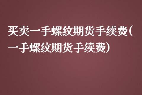 买卖一手螺纹期货手续费(一手螺纹期货手续费)