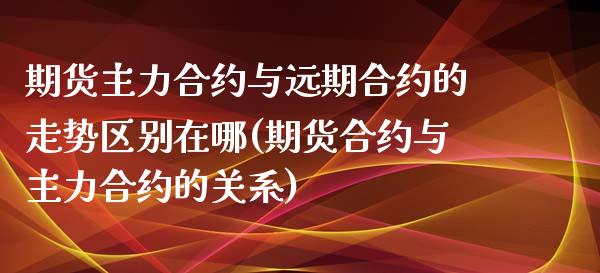 期货主力合约与远期合约的走势区别在哪(期货合约与主力合约的关系)_https://www.boyangwujin.com_黄金期货_第1张