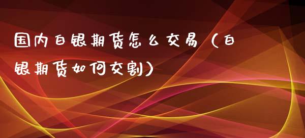 国内白银期货怎么交易（白银期货如何交割）