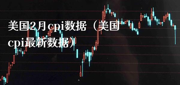 美国2月cpi数据（美国cpi最新数据）_https://www.boyangwujin.com_期货直播间_第1张