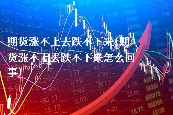 期货涨不上去跌不下来(期货涨不上去跌不下来怎么回事)