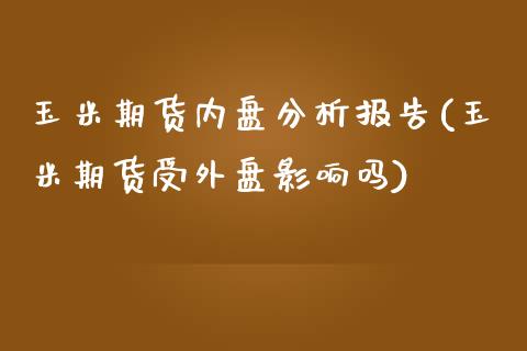 玉米期货内盘分析报告(玉米期货受外盘影响吗)