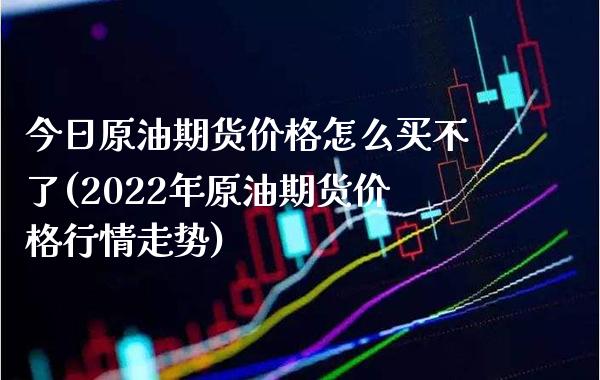 今日原油期货价格怎么买不了(2022年原油期货价格行情走势)