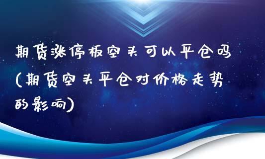 期货涨停板空头可以平仓吗(期货空头平仓对价格走势的影响)