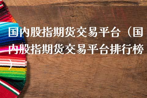 国内股指期货交易平台（国内股指期货交易平台排行榜）_https://www.boyangwujin.com_期货直播间_第1张