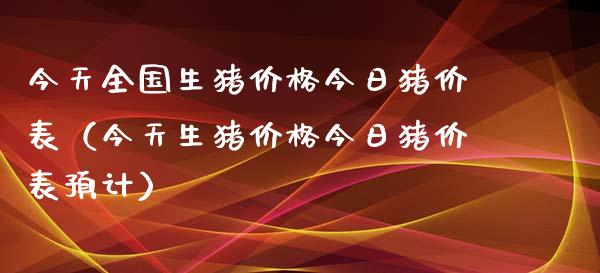 今天全国生猪价格今日猪价表（今天生猪价格今日猪价表预计）