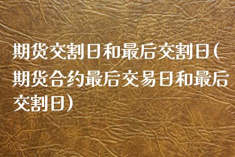 期货交割日和最后交割日(期货合约最后交易日和最后交割日)