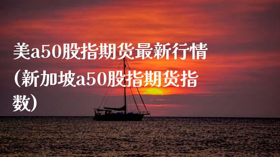 美a50股指期货最新行情(新加坡a50股指期货指数)