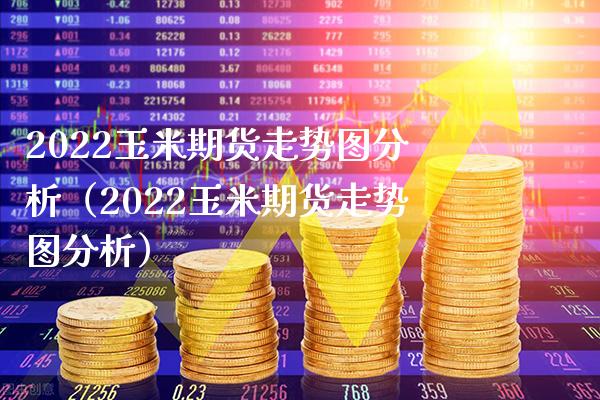 2022玉米期货走势图分析（2022玉米期货走势图分析）