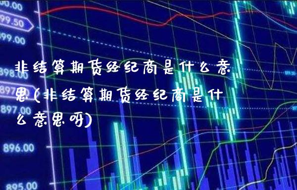 非结算期货经纪商是什么意思(非结算期货经纪商是什么意思呀)