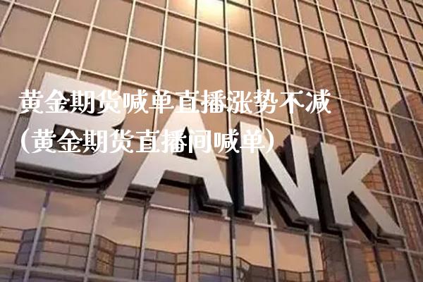 黄金期货喊单直播涨势不减(黄金期货直播间喊单)