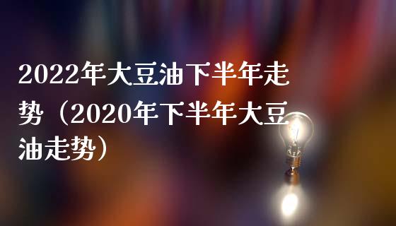 2022年大豆油下半年走势（2020年下半年大豆油走势）